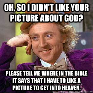 Oh, so i didn't like your picture about God? Please tell me where in the bible it says that i have to like a picture to get into heaven.  Condescending Wonka