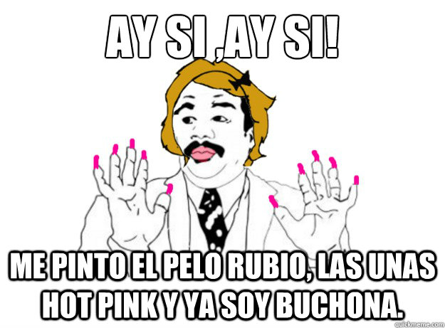 AY SI ,AY SI! ME PINTO EL PELO RUBIO, LAS UNAS HOT PINK Y YA SOY BUCHONA.  ay si