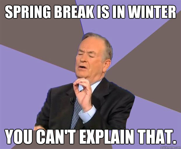 spring break is in winter You can't explain that. - spring break is in winter You can't explain that.  Bill O Reilly