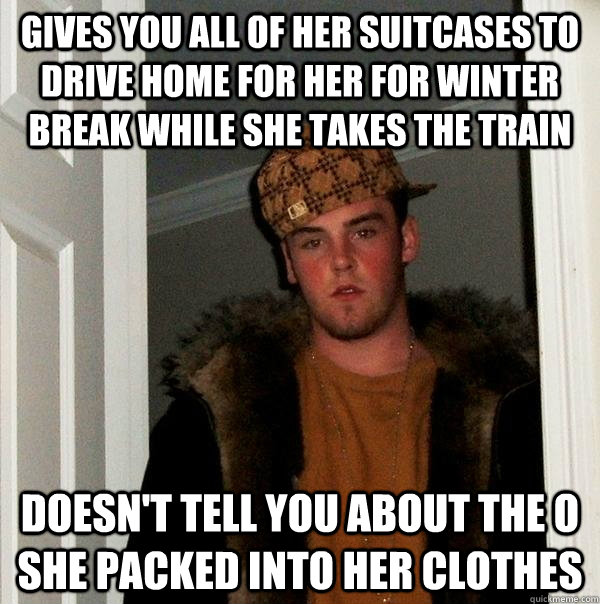 Gives you all of her suitcases to drive home for her for winter break while she takes the train  Doesn't tell you about the O she packed into her clothes  Scumbag Steve