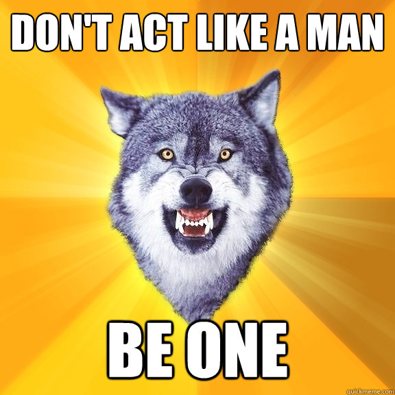 DON'T ACT LIKE A MAN BE ONE  Courage Wolf