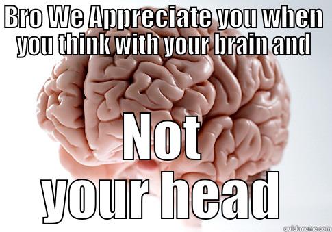 BRO WE APPRECIATE YOU WHEN YOU THINK WITH YOUR BRAIN AND NOT YOUR HEAD Scumbag Brain