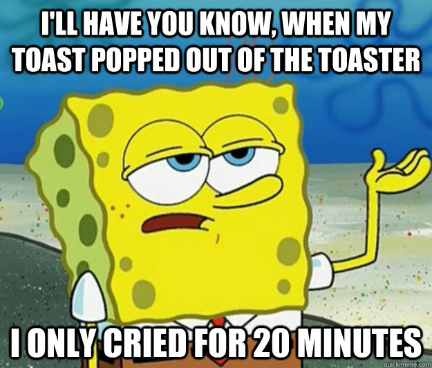 I'll have you know, when my toast popped out of the toaster I only cried for 20 minutes  Tough Spongebob