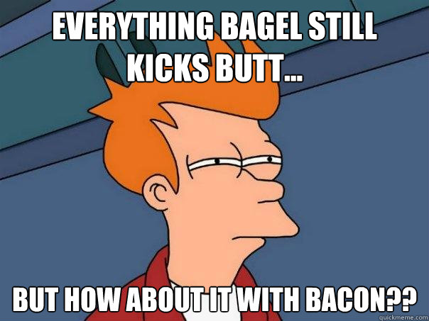 Everything Bagel still kicks butt... but how about it with bacon??  Futurama Fry