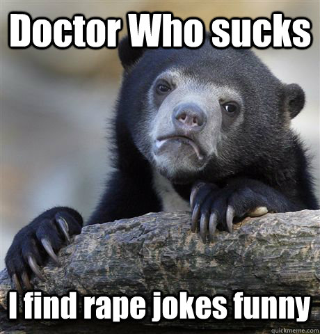 Doctor Who sucks I find rape jokes funny  Confession Bear