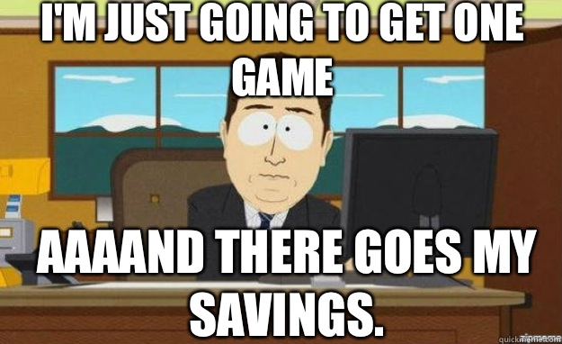 I'm just going to get one game AAAAND There goes my savings.  aaaand its gone