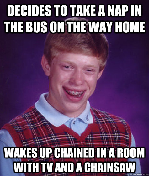 decides to take a nap in the bus on the way home wakes up chained in a room with tv and a chainsaw  Bad Luck Brian