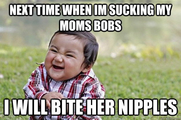 next time when im sucking my moms bobs I will bite her nipples  Evil Toddler