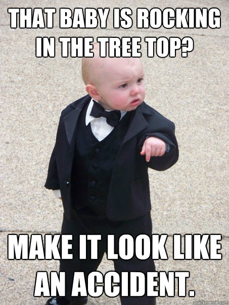 that baby is rocking in the tree top? Make it look like an accident.  Baby Godfather