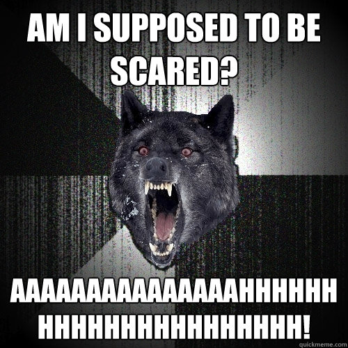 Am I supposed to be scared? aaaaaaaaaaaaaaahhhhhhhhhhhhhhhhhhhhhh!   Insanity Wolf