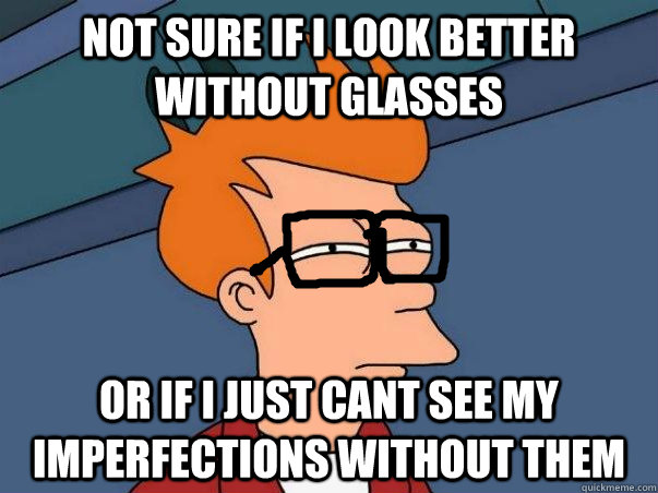 Not sure if i look better without glasses or if i just cant see my imperfections without them - Not sure if i look better without glasses or if i just cant see my imperfections without them  Misc