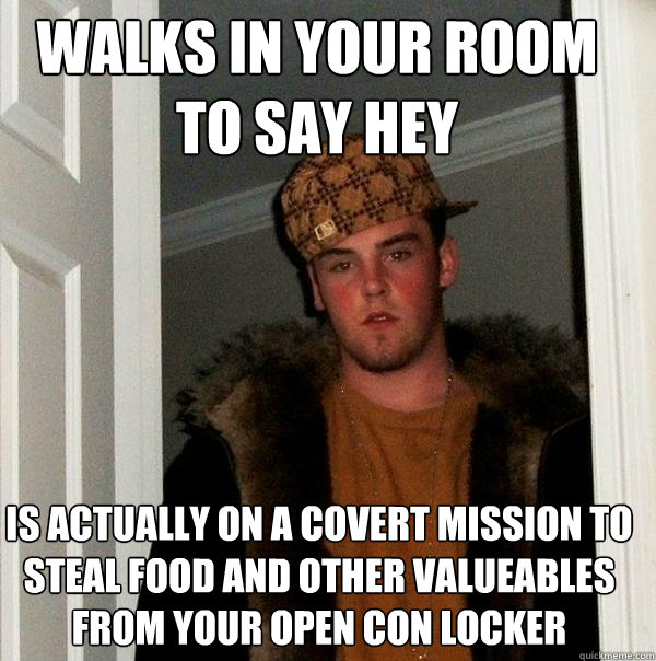 Walks in your room to say hey is actually on a covert mission to steal food and other valueables from your open con locker - Walks in your room to say hey is actually on a covert mission to steal food and other valueables from your open con locker  Scumbag Steve