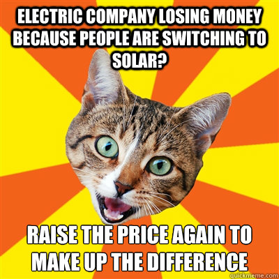 electric company losing money because people are switching to solar? raise the price again to make up the difference  Bad Advice Cat