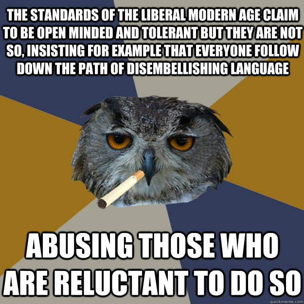 The standards of the liberal modern age claim to be open minded and tolerant but they are not so, insisting for example that everyone follow down the path of disembellishing language abusing those who are reluctant to do so  - The standards of the liberal modern age claim to be open minded and tolerant but they are not so, insisting for example that everyone follow down the path of disembellishing language abusing those who are reluctant to do so   Art Student Owl