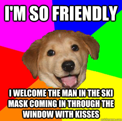 I'm so friendly I welcome the man in the ski mask coming in through the window with kisses  Advice Dog