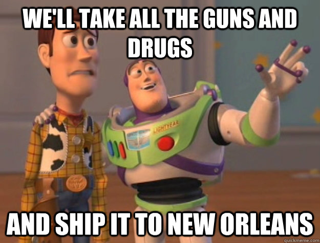 We'll take all the guns and drugs  and ship it to new orleans  Buzz Lightyear