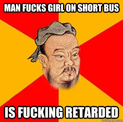 MAN FUCKS GIRL ON SHORT BUS IS FUCKING RETARDED  Confucius says