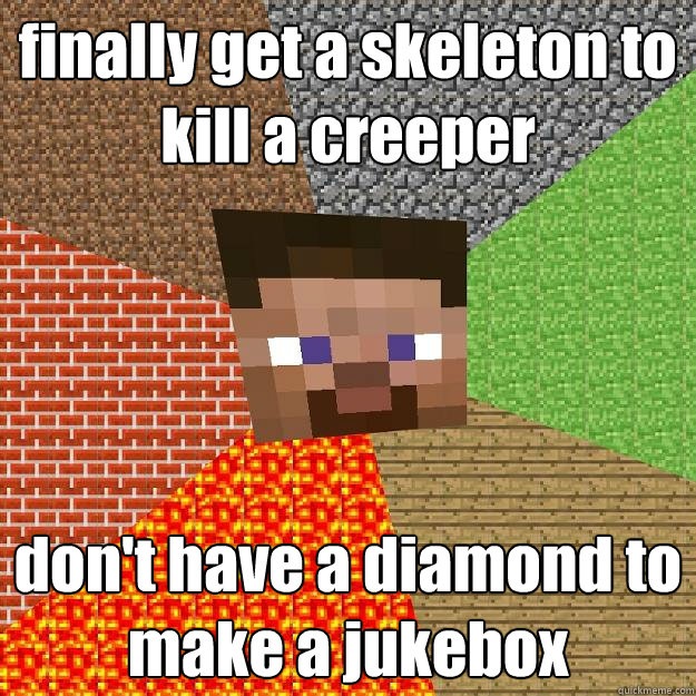 finally get a skeleton to kill a creeper don't have a diamond to make a jukebox
  Minecraft