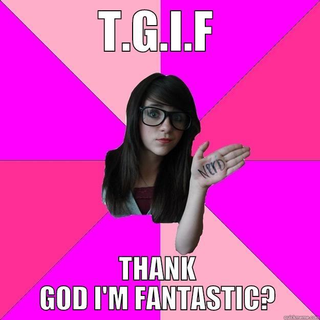 T.G.I.F THANK GOD I'M FANTASTIC? Idiot Nerd Girl