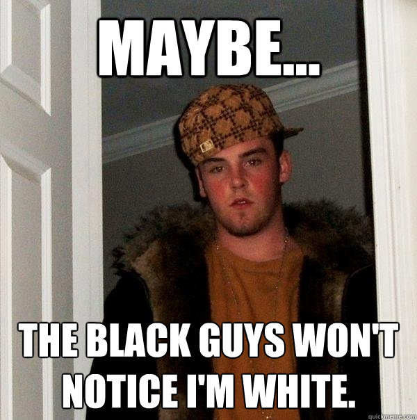 Maybe... the black guys won't notice I'm white.  Scumbag Steve