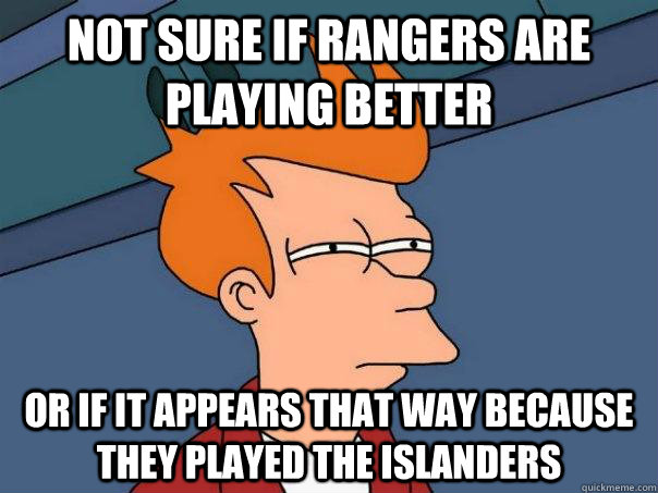 Not sure if Rangers are playing better Or if it appears that way because they played the Islanders  Futurama Fry