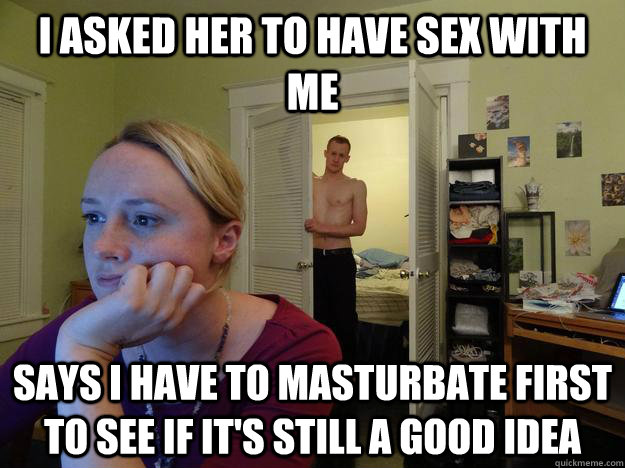 I asked her to have sex with me says I have to masturbate first to see if it's still a good idea - I asked her to have sex with me says I have to masturbate first to see if it's still a good idea  Redditors Husband