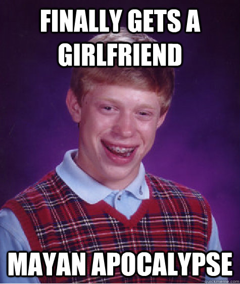 Finally gets a girlfriend mayan apocalypse  Bad Luck Brian