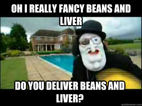 oh i really fancy beans and liver do you deliver beans and liver?  Manson Bo Selecta