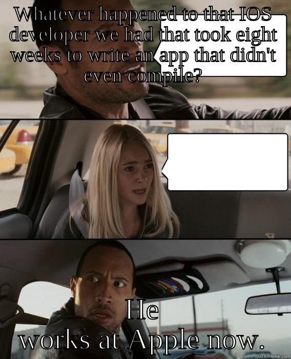 WHATEVER HAPPENED TO THAT IOS DEVELOPER WE HAD THAT TOOK EIGHT WEEKS TO WRITE AN APP THAT DIDN'T EVEN COMPILE? HE WORKS AT APPLE NOW. The Rock Driving