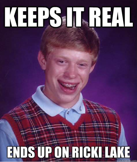 keeps it real ends up on ricki lake  Bad Luck Brian