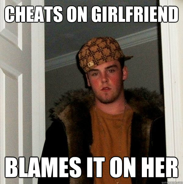 cheats on girlfriend blames it on her  Scumbag Steve