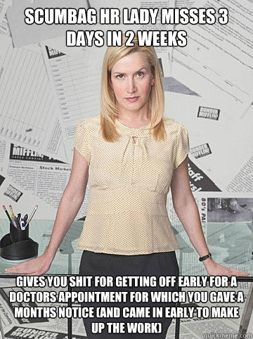 Scumbag HR lady misses 3 days in 2 weeks gives you shit for getting off early for a doctors appointment for which you gave a months notice (and came in early to make up the work) - Scumbag HR lady misses 3 days in 2 weeks gives you shit for getting off early for a doctors appointment for which you gave a months notice (and came in early to make up the work)  Scumbag HR Lady