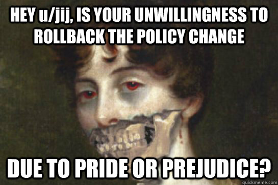 HEY u/jij, IS YOUR UNWILLINGNESS TO ROLLBACK THE POLICY CHANGE DUE TO PRIDE OR PREJUDICE?  Pride and Prejudice