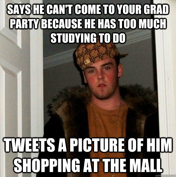 Says he can't come to your grad party because he has too much studying to do Tweets a picture of him shopping at the mall  Scumbag Steve