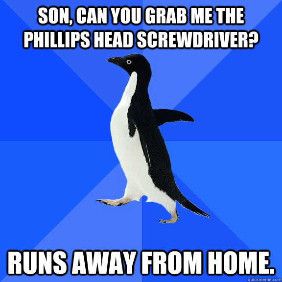 Son, can you grab me the Phillips head screwdriver? Runs away from home. - Son, can you grab me the Phillips head screwdriver? Runs away from home.  Socially Awkward Penguin