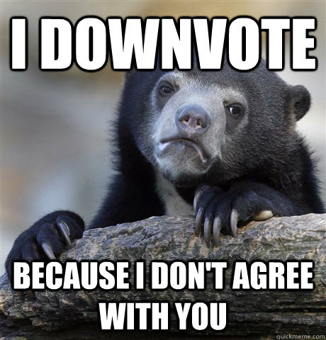 I downvote because i don't agree with you  Confession Bear