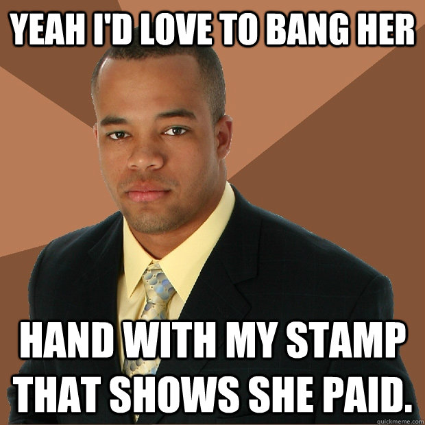 Yeah I'd love to bang her hand with my stamp that shows she paid.  Successful Black Man
