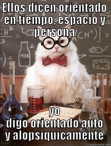 ELLOS DICEN ORIENTADO EN TIEMPO, ESPACIO Y PERSONA YO DIGO ORIENTADO AUTO Y ALOPSIQUICAMENTE Chemistry Cat