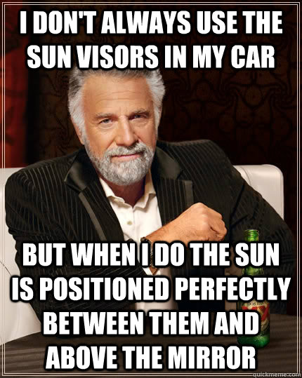 I don't always use the sun visors in my car but when I do the sun is positioned perfectly between them and above the mirror  The Most Interesting Man In The World