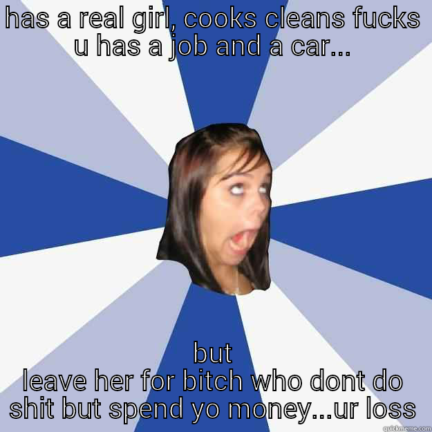 HAS A REAL GIRL, COOKS CLEANS FUCKS U HAS A JOB AND A CAR... BUT LEAVE HER FOR BITCH WHO DONT DO SHIT BUT SPEND YO MONEY...UR LOSS Annoying Facebook Girl