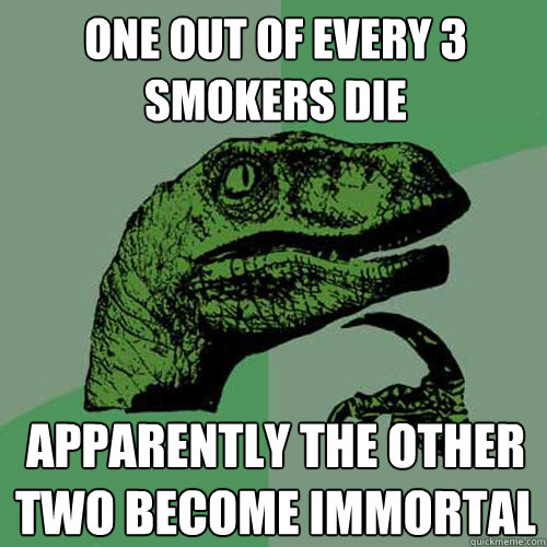 one out of every 3 smokers die Apparently the other two become immortal - one out of every 3 smokers die Apparently the other two become immortal  Philosoraptor