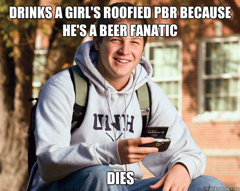 Drinks a girl's roofied PBR because he's a beer fanatic Dies  College Freshman