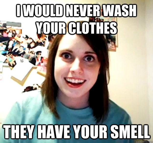 I would never wash your clothes They have your smell - I would never wash your clothes They have your smell  Overly Attached Girlfriend