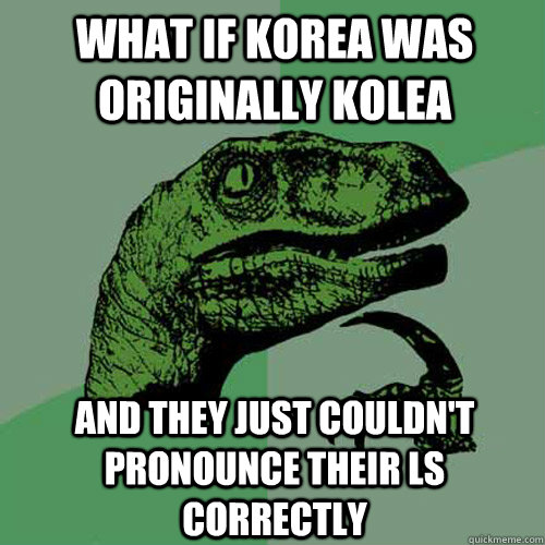 What if Korea was originally Kolea And they just couldn't pronounce their Ls correctly - What if Korea was originally Kolea And they just couldn't pronounce their Ls correctly  Philosoraptor