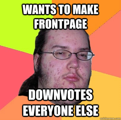 Wants to make frontpage downvotes everyone else  Butthurt Dweller