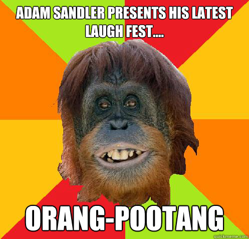 Adam sandler presents his latest laugh fest.... orang-pootang  Culturally Oblivious Orangutan