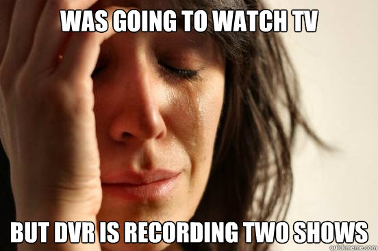 Was going to watch TV But DVR is recording two shows  First World Problems