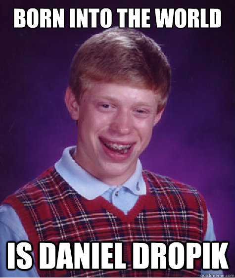 Born into the world Is Daniel Dropik  Bad Luck Brian