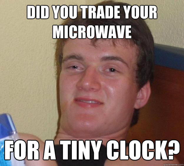 Did you trade your microwave for a tiny clock?  10 Guy