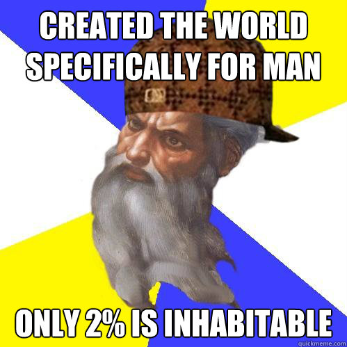 Created the world specifically for man Only 2% is inhabitable  Scumbag God is an SBF